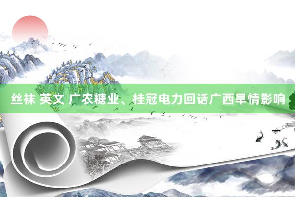 丝袜 英文 广农糖业、桂冠电力回话广西旱情影响