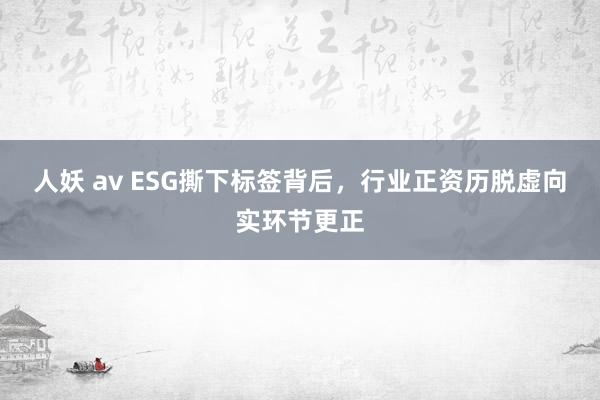 人妖 av ESG撕下标签背后，行业正资历脱虚向实环节更正