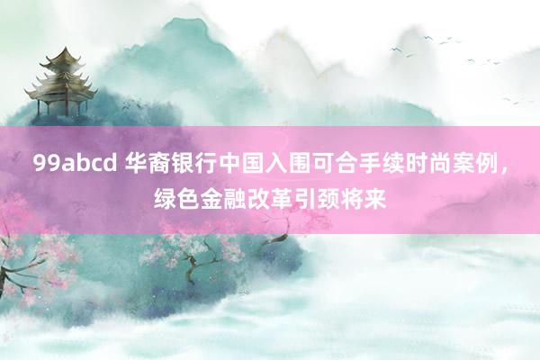 99abcd 华裔银行中国入围可合手续时尚案例，绿色金融改革引颈将来