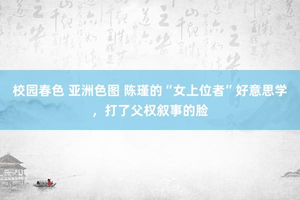 校园春色 亚洲色图 陈瑾的“女上位者”好意思学，打了父权叙事的脸