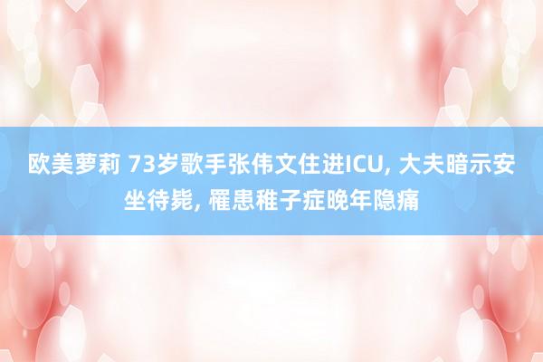 欧美萝莉 73岁歌手张伟文住进ICU， 大夫暗示安坐待毙， 罹患稚子症晚年隐痛