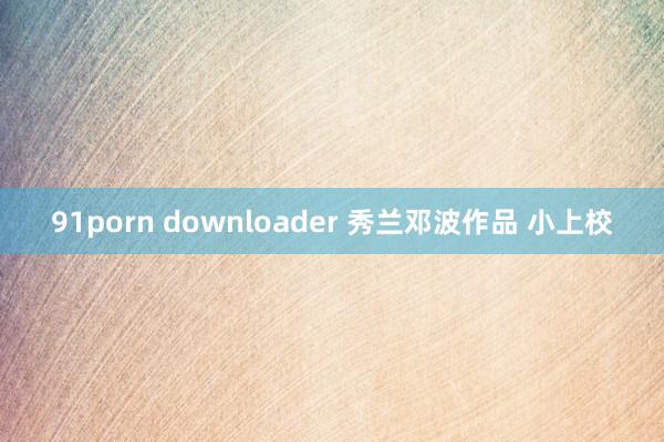 91porn downloader 秀兰邓波作品 小上校